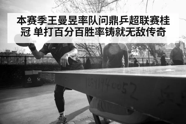 本赛季王曼昱率队问鼎乒超联赛桂冠 单打百分百胜率铸就无敌传奇