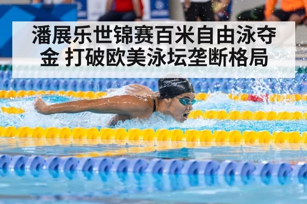 潘展乐世锦赛百米自由泳夺金 打破欧美泳坛垄断格局