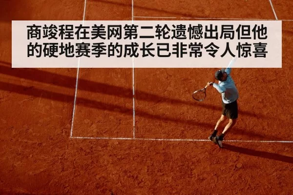 商竣程在美网第二轮遗憾出局但他的硬地赛季的成长已非常令人惊喜