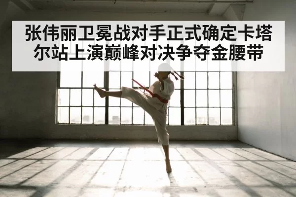 张伟丽卫冕战对手正式确定卡塔尔站上演巅峰对决争夺金腰带