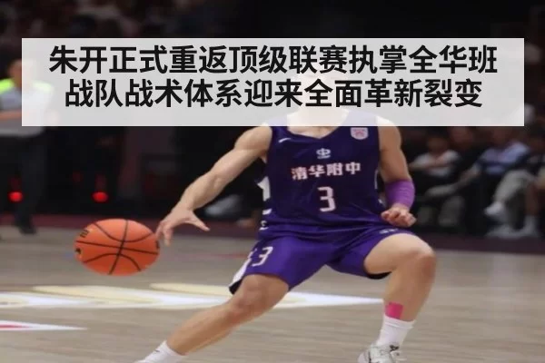 朱开正式重返顶级联赛执掌全华班战队战术体系迎来全面革新裂变