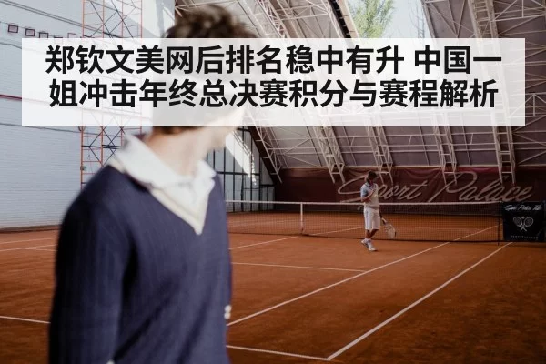 郑钦文美网后排名稳中有升 中国一姐冲击年终总决赛积分与赛程解析